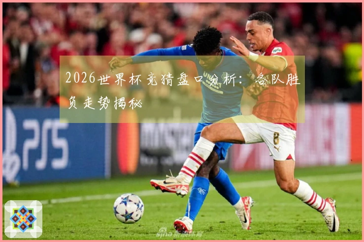 2026世界杯竞猜盘口分析：各队胜负走势揭秘