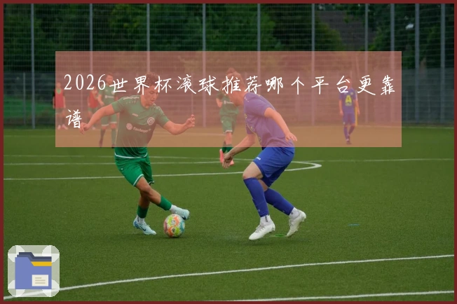 2026世界杯滚球推荐哪个平台更靠谱