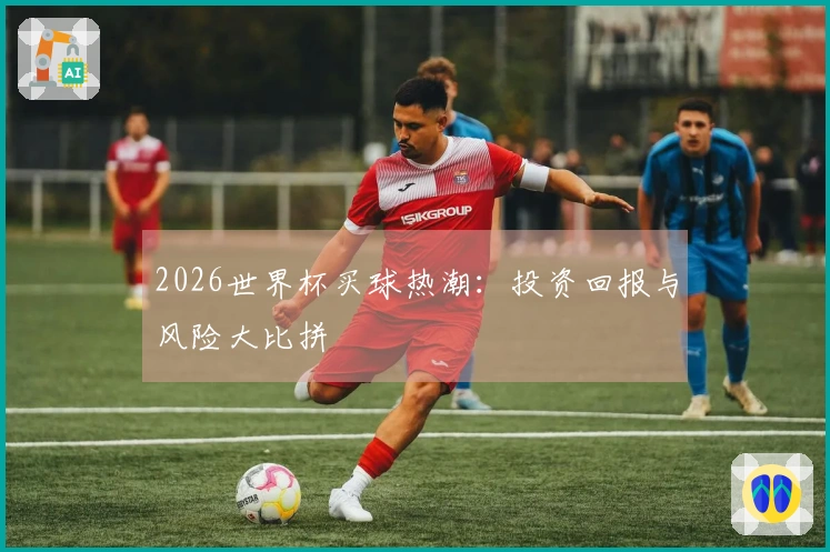 2026世界杯买球热潮：投资回报与风险大比拼