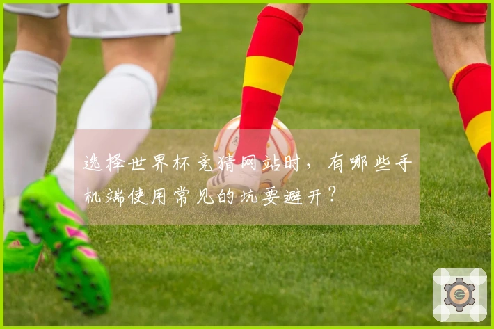 选择世界杯竞猜网站时，有哪些手机端使用常见的坑要避开？