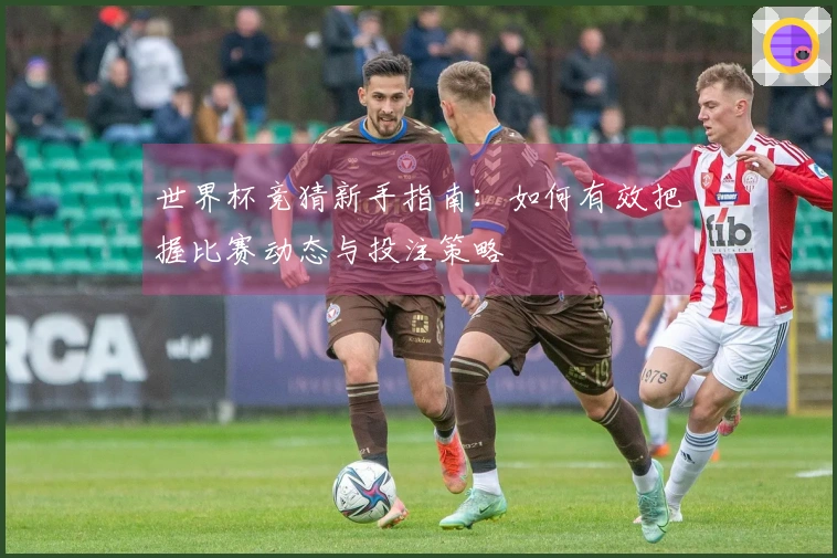 世界杯竞猜新手指南：如何有效把握比赛动态与投注策略