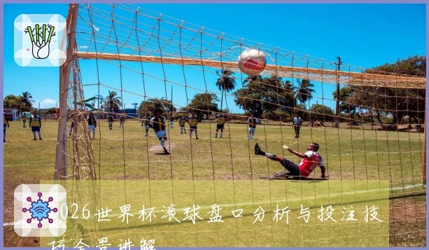 2026世界杯滚球盘口分析与投注技巧全景讲解