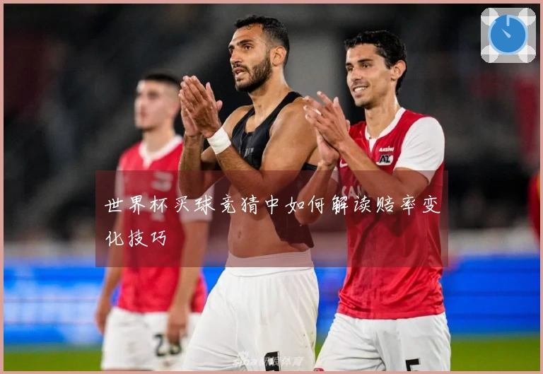 世界杯买球竞猜中如何解读赔率变化技巧