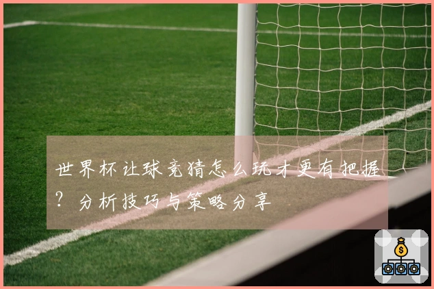 世界杯让球竞猜怎么玩才更有把握？分析技巧与策略分享