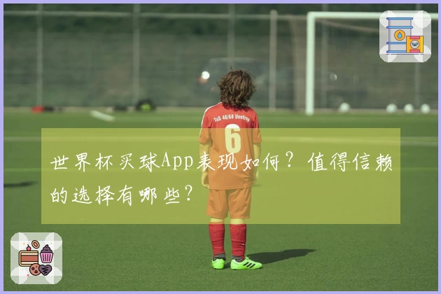 世界杯买球App表现如何？值得信赖的选择有哪些？