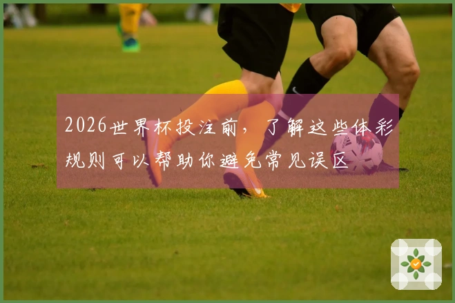 2026世界杯投注前，了解这些体彩规则可以帮助你避免常见误区
