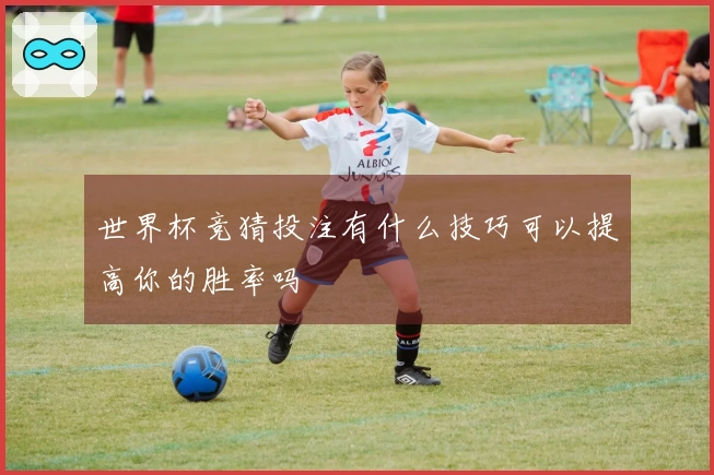 世界杯竞猜投注有什么技巧可以提高你的胜率吗