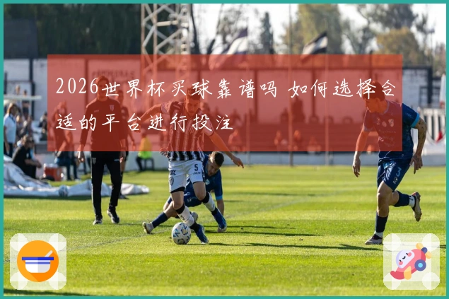 2026世界杯买球靠谱吗 如何选择合适的平台进行投注