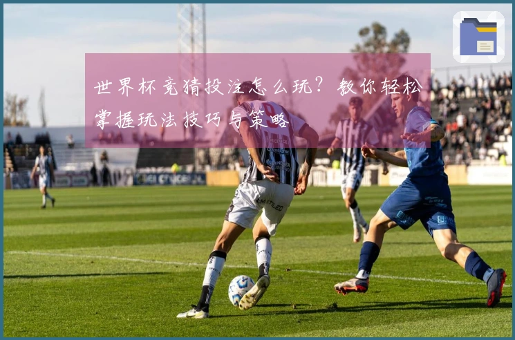 世界杯竞猜投注怎么玩？教你轻松掌握玩法技巧与策略