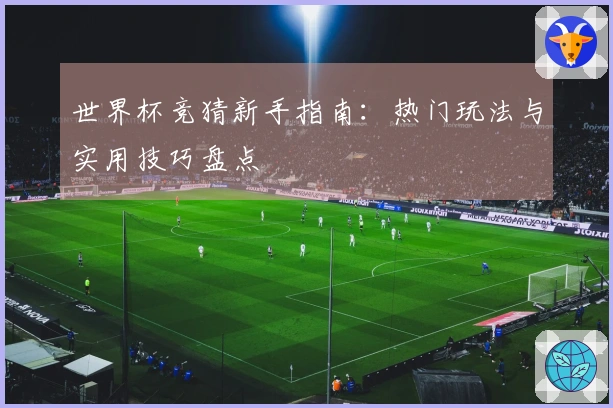 世界杯竞猜新手指南：热门玩法与实用技巧盘点