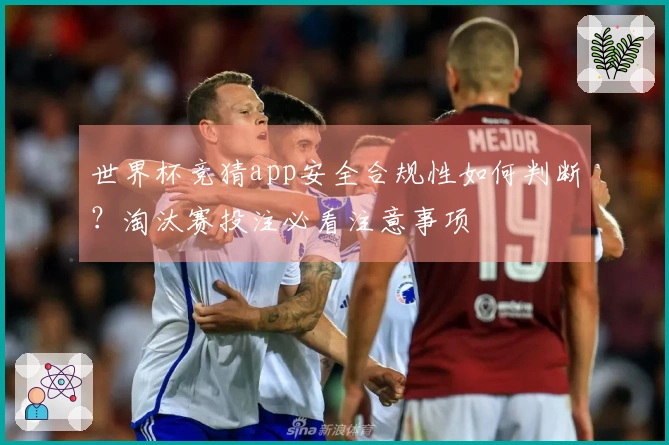 世界杯竞猜app安全合规性如何判断？淘汰赛投注必看注意事项