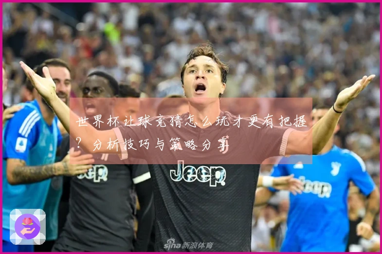 世界杯让球竞猜怎么玩才更有把握？分析技巧与策略分享