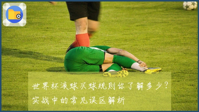 世界杯滚球买球规则你了解多少？实战中的常见误区解析