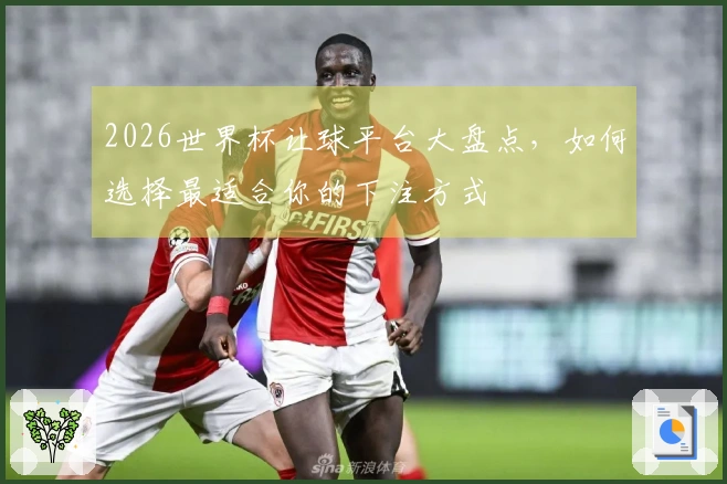 2026世界杯让球平台大盘点，如何选择最适合你的下注方式